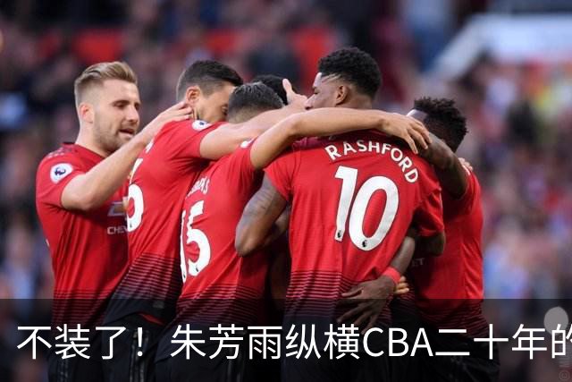 不装了！朱芳雨纵横CBA二十年的秘密，就藏在这四招绝技里